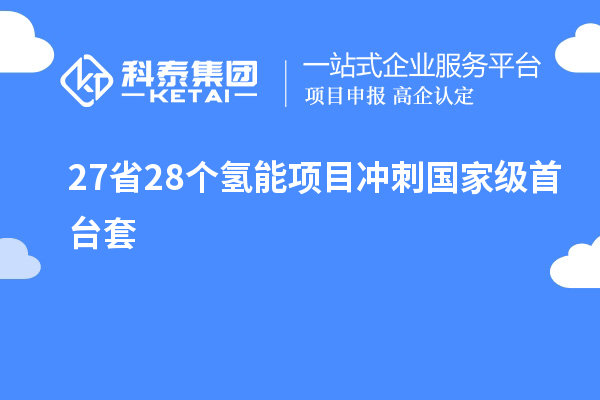 27省28个氢能项目冲刺国家级<a href=http://m.1ys1w.cn/stt/ target=_blank class=infotextkey>首台套</a>