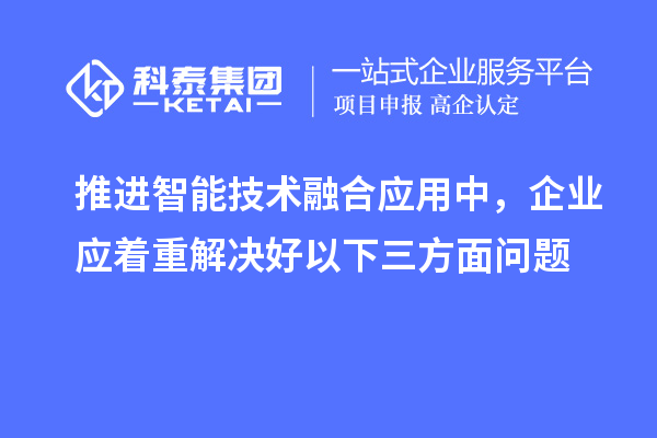 推进智能技术融合应用中，企业应着重解决好以下三方面问题