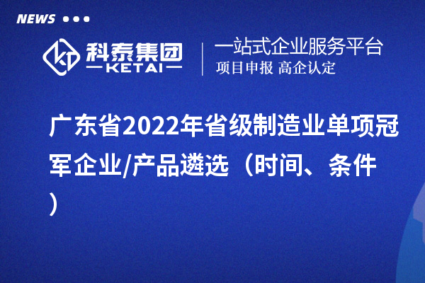 广东省2022年省级制造业单项冠军企业/产品遴?。ㄊ奔?、条件）