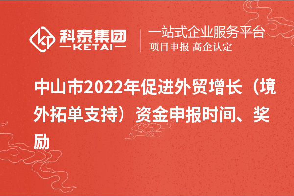 中山市2022年促进外贸增长（境外拓单支持）资金申报时间、奖励