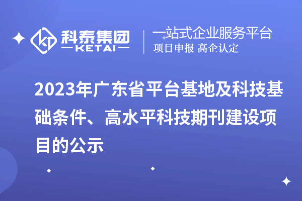 2023年广东省平台基地及科技基础条件、高水平科技期刊建设项目的公示