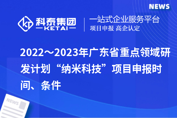 2022～2023年广东省重点领域研发计划“纳米科技”项目申报时间、条件