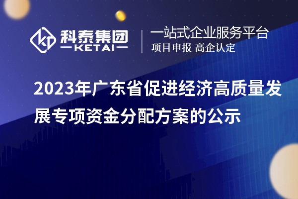 2023年广东省促进经济高质量发展专项资金分配方案的公示