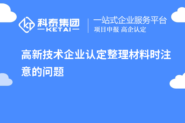 高新技术企业认定整理材料时注意的问题