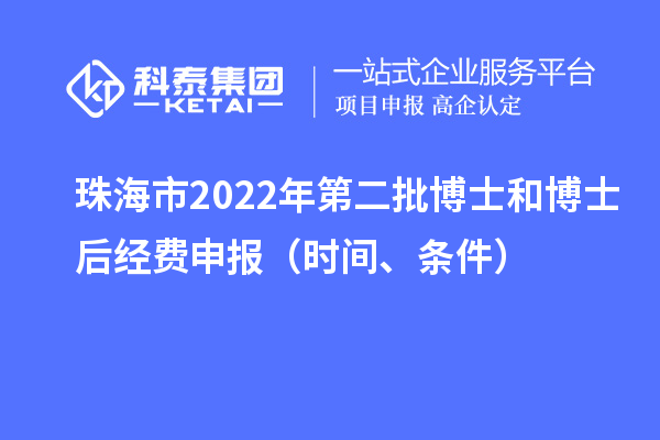 珠海市 2022 年第二批博士和博士后经费申报（时间、条件）
