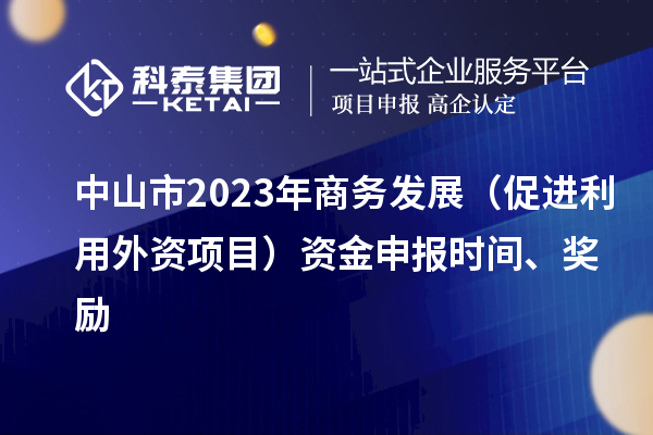 中山市2023年商务发展（促进利用外资项目）资金申报时间、奖励
