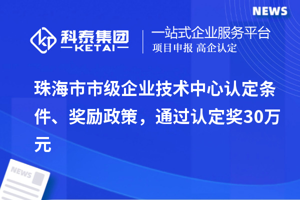 珠海市市级企业技术中心认定条件、奖励政策，通过认定奖30万元