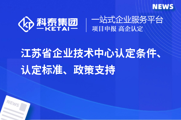 江苏省企业技术中心认定条件、认定标准、政策支持