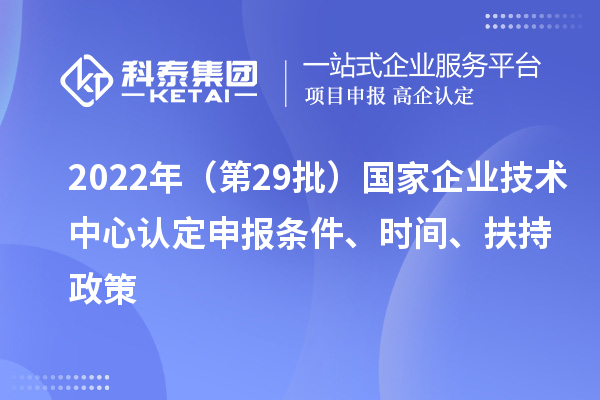 2022年（第29批）国家企业技术中心认定申报条件、时间、扶持政策