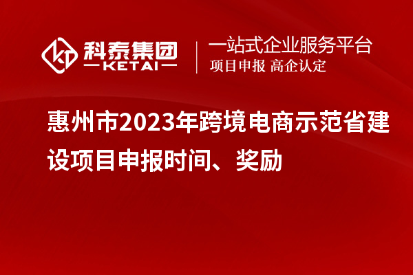 惠州市2023年跨境电商示范省建设项目申报时间、奖励