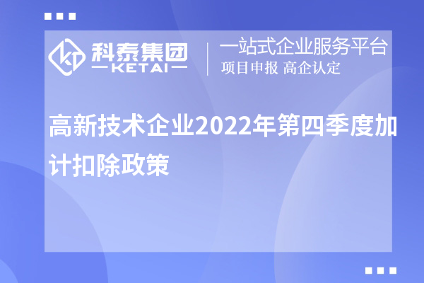 高新技术企业2022年第四季度<a href=http://m.1ys1w.cn/fuwu/jiajikouchu.html target=_blank class=infotextkey>加计扣除</a>政策