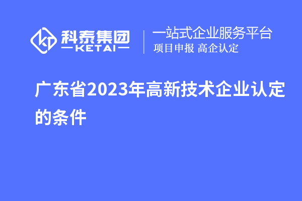 广东省2023年高新技术企业认定的条件