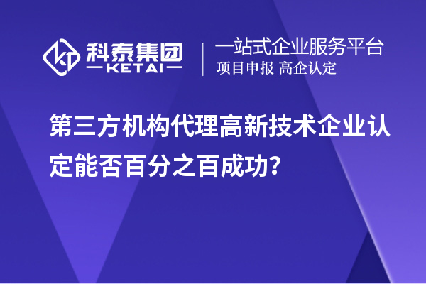 第三方机构代理高新技术企业认定能否百分之百成功？