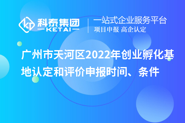 广州市天河区2022年创业孵化基地认定和评价申报时间、条件
