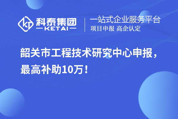 韶关市工程技术研究中心申报，最高补助10万！