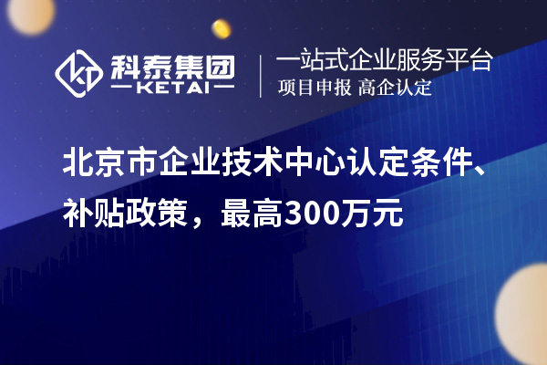 北京市企业技术中心认定条件、补贴政策，最高300万元