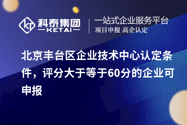 北京丰台区企业技术中心认定条件，评分大于等于60分的可申报