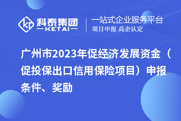 广州市2023年促经济发展资金（促投保出口信用保险项目）申报条件、奖励