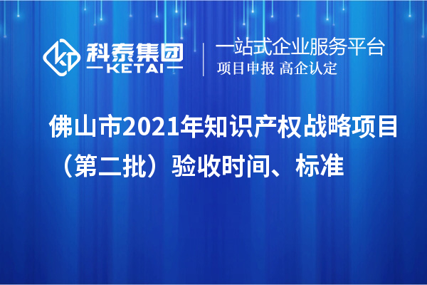 佛山市2021年知识产权战略项目（第二批）验收时间、标准