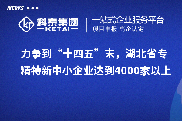 力争到“十四五”末，湖北省专精特新中小企业达到4000家以上