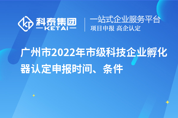 广州市2022年市级科技企业孵化器认定申报时间、条件