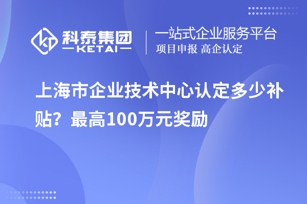 上海市企业技术中心认定多少补贴？最高100万元奖励