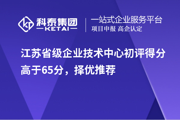 江苏省级企业技术中心初评得分高于65分，择优推荐