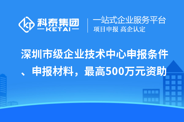 深圳市级企业技术中心申报条件、申报材料，最高500万元资助