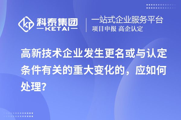 高新技术企业发生更名或与认定条件有关的重大变化的，应如何处理？