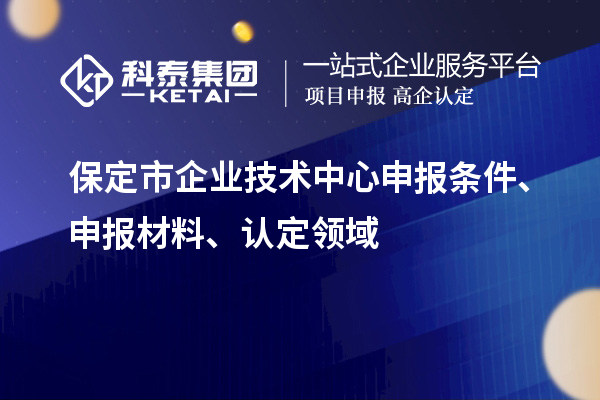 保定市企业技术中心申报条件、申报材料、认定领域