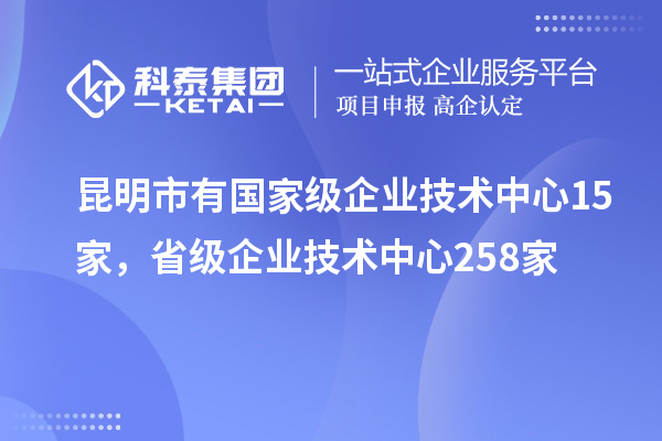 昆明市有国家级企业技术中心15家,省级企业技术中心258家