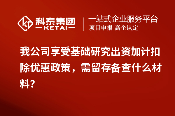 我公司享受基础研究出资加计扣除优惠政策，需留存备查什么材料？