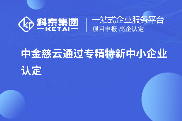 中金慈云通过<a href=http://m.1ys1w.cn/fuwu/zhuanjingtexin.html target=_blank class=infotextkey>专精特新中小企业</a>认定
