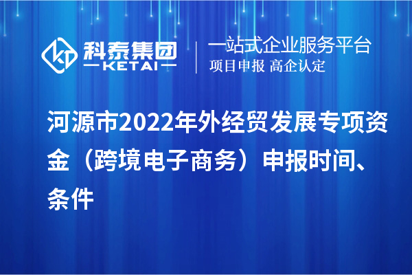 河源市2022年外经贸发展专项资金（跨境电子商务）申报时间、条件