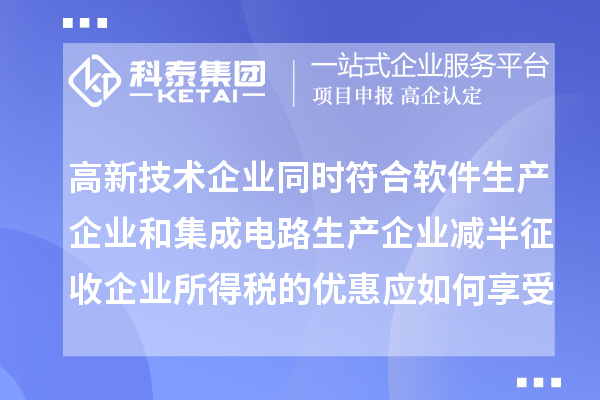 高新技术企业同时符合软件生产企业和集成电路生产企业减半征收企业所得税的优惠应如何享受优惠?