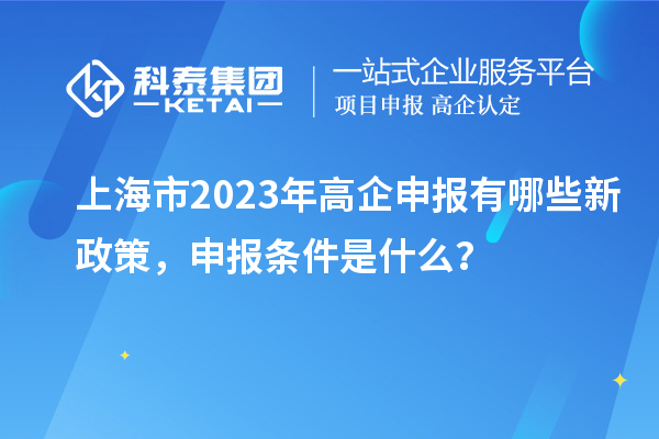 上海市2023年高企申报有哪些新政策，申报条件是什么？