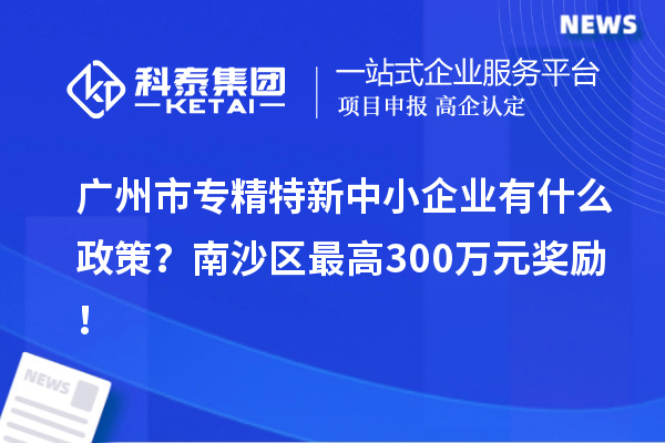 广州市专精特新中小企业有什么政策？南沙区最高300万元奖励！