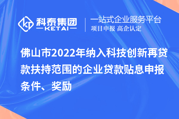 佛山市2022年纳入科技创新再贷款扶持范围的企业贷款贴息申报条件、奖励