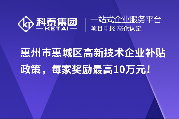 惠州市惠城区高新技术企业补贴政策，每家奖励最高10万元！