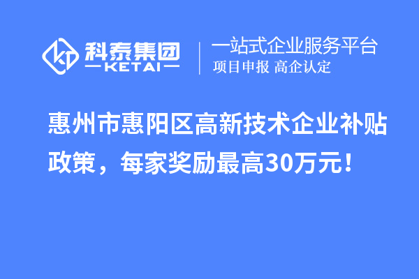 惠州市惠阳区高新技术企业补贴政策，每家奖励最高30万元！