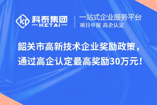 韶关市高新技术企业奖励政策，通过高企认定最高奖励30万元！