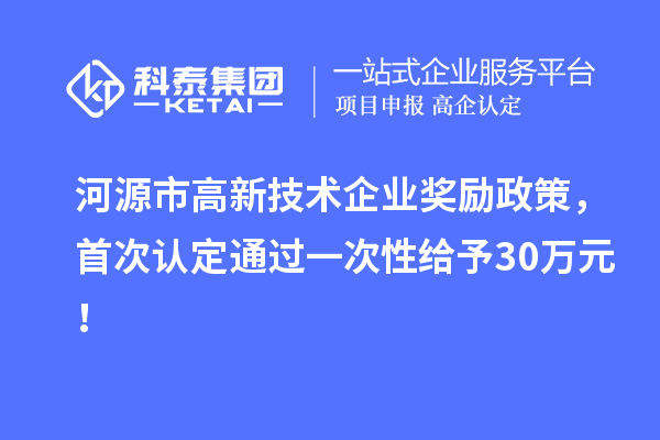 河源市高新技术企业奖励政策，首次认定通过一次性给予30万元！