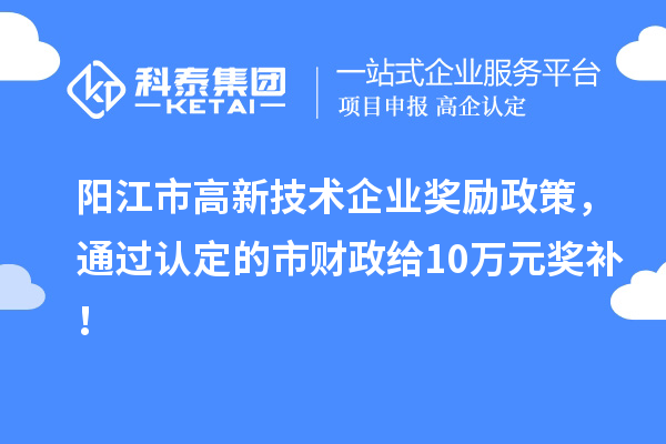阳江市高新技术企业奖励政策，通过认定的市财政给10万元奖补！