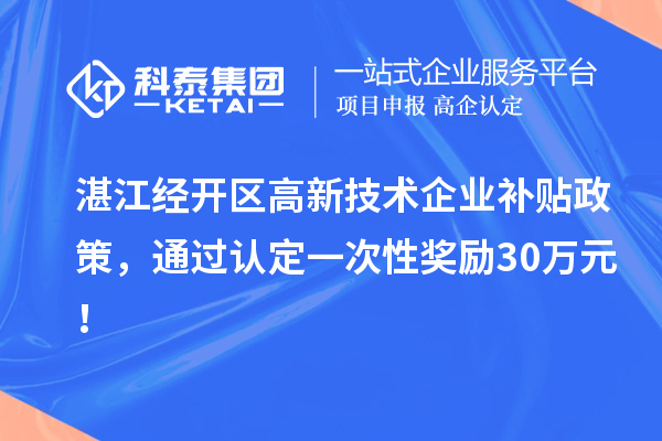 湛江经开区高新技术企业补贴政策，通过认定一次性奖励30万元！