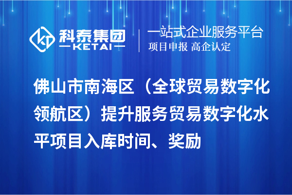 佛山市南海区（全球贸易数字化领航区）提升服务贸易数字化水平项目入库时间、奖励