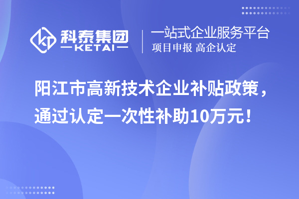 阳江市高新技术企业补贴政策，通过认定一次性补助10万元！