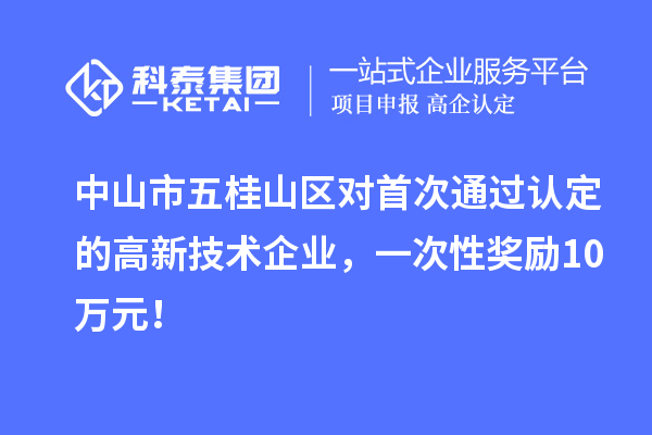 中山市五桂山区对首次通过认定的高新技术企业，一次性奖励10万元！