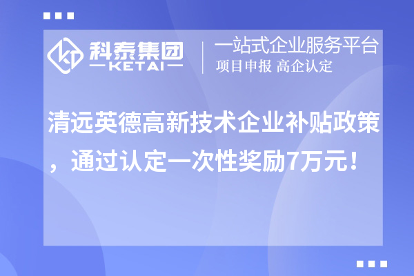 清远英德高新技术企业补贴政策，通过认定一次性奖励7万元！