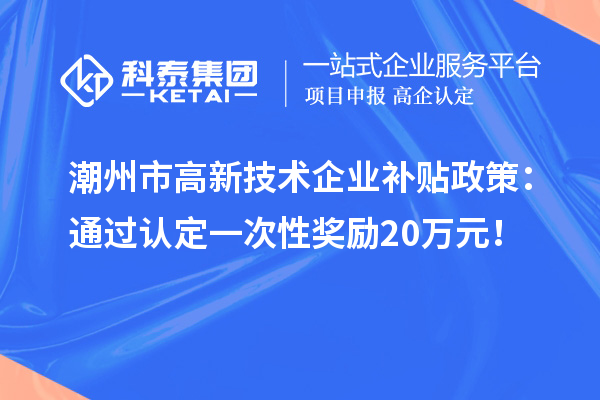 潮州市高新技术企业补贴政策：通过认定一次性奖励20万元！