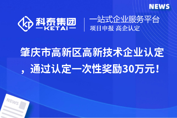 肇庆市高新区高新技术企业认定，通过认定一次性奖励30万元！